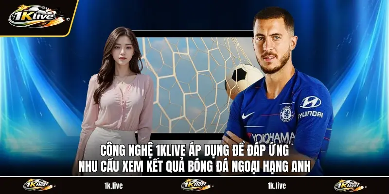 Công nghệ 1KLIVE áp dụng để đáp ứng nhu cầu xem Kết quả bóng đá Ngoại Hạng Anh