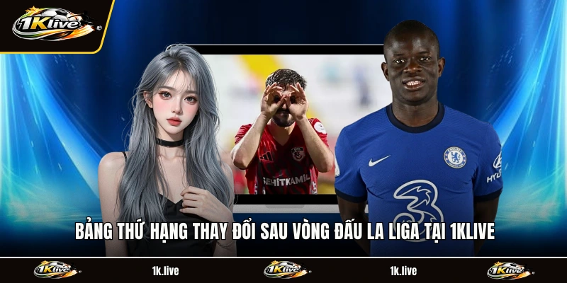 Bảng thứ hạng thay đổi sau vòng đấu La Liga tại 1KLIVE