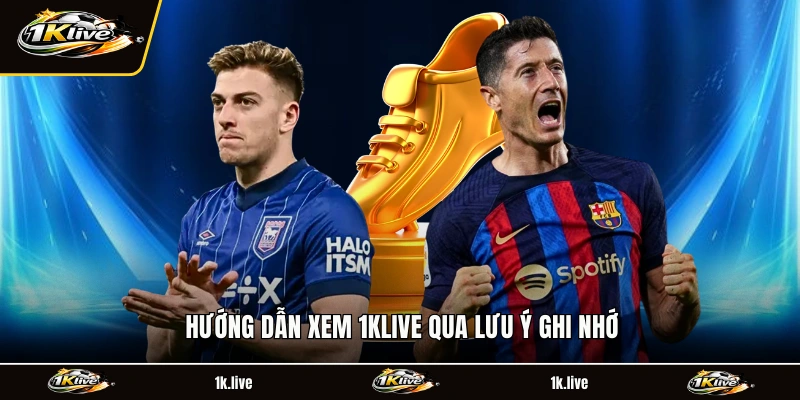Hướng dẫn xem 1KLIVE qua lưu ý ghi nhớ