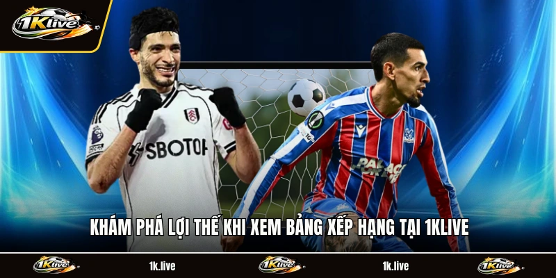 Khám phá lợi thế khi xem bảng xếp hạng tại 1KLIVE