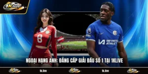 Ngoại Hạng Anh: Đẳng Cấp Giải Đấu Số 1 Tại 1KLIVE