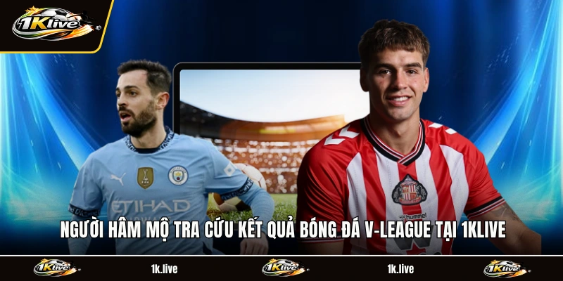 Người hâm mộ tra cứu kết quả bóng đá V-League tại 1KLIVE