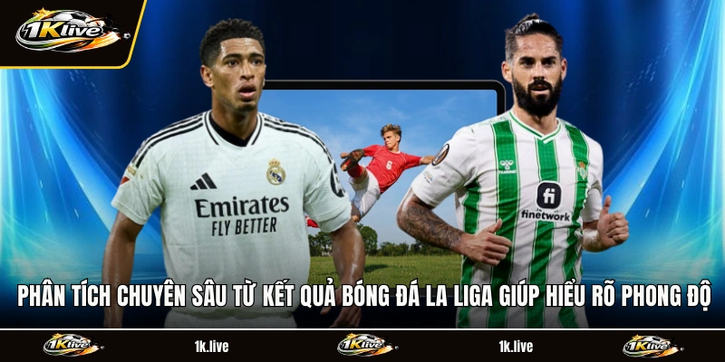 Phân tích chuyên sâu từ kết quả bóng đá La Liga giúp hiểu rõ phong độ