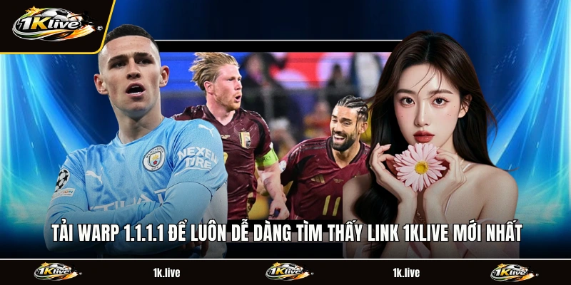 Tải Warp 1.1.1.1 để luôn dễ dàng tìm thấy link 1KLIVE mới nhất