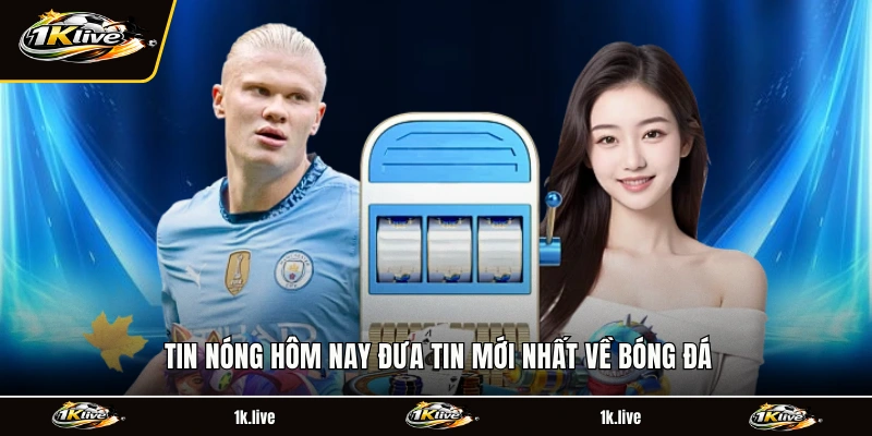 Tin nóng hôm nay đưa tin mới nhất về bóng đá