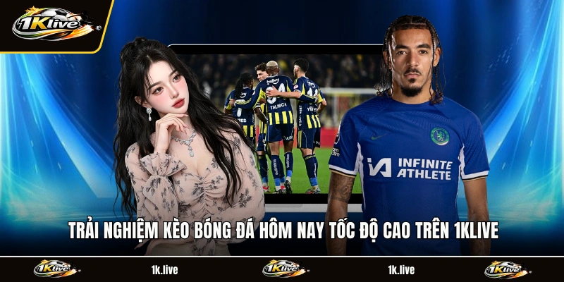 Trải nghiệm kèo bóng đá hôm nay tốc độ cao trên 1KLIVE